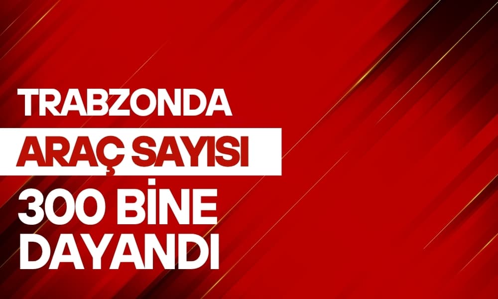 Trabzon’da Araç Sayısı 300 Bine Dayandı Trabzon’da Araç Sayısı 300 Bine Dayandı